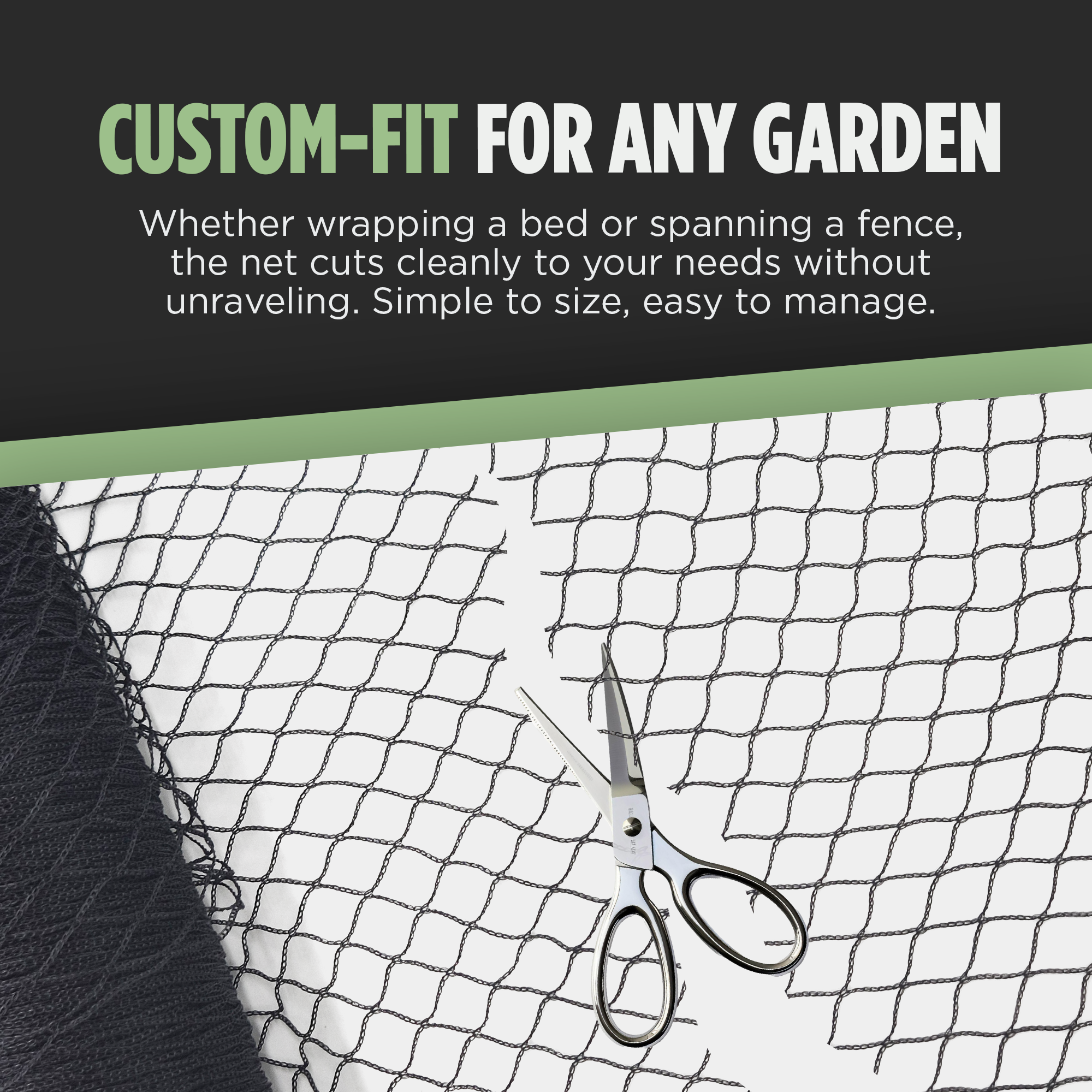 "Custom-fit garden netting that can be easily cut to size for any garden, whether wrapping around a bed or spanning a fence, without unraveling."