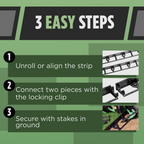 "3 Easy Steps: 1) Unroll or align the strip, 2) Connect two pieces with the locking clip, 3) Secure with stakes in the ground."